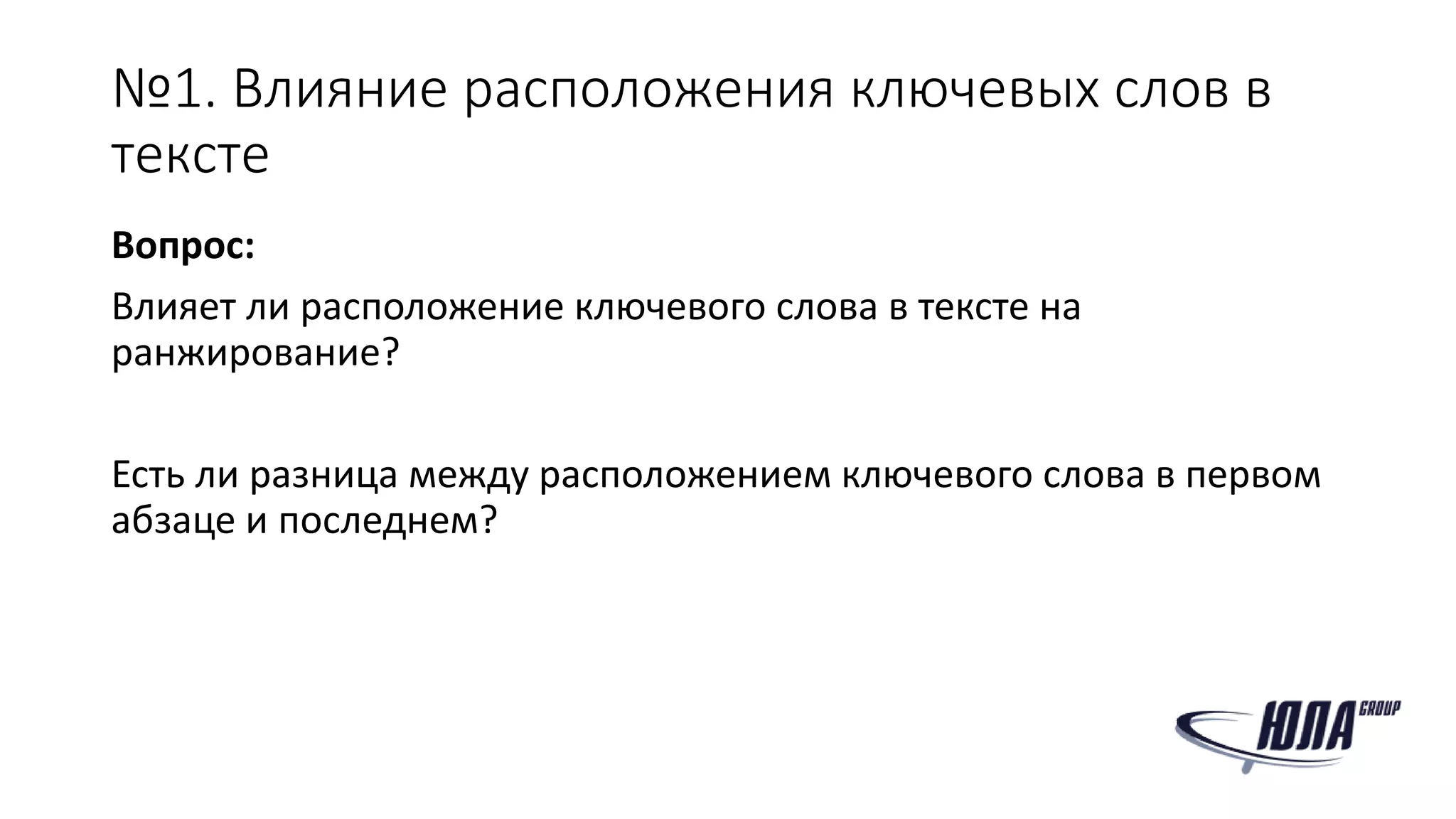 №1. Влияние расположения ключевых слов в
тексте
Вопрос:
Влияет ли расположение ключевого слова в тексте на
ранжирование?
Есть ли разница между расположением ключевого слова в первом
абзаце и последнем?
 