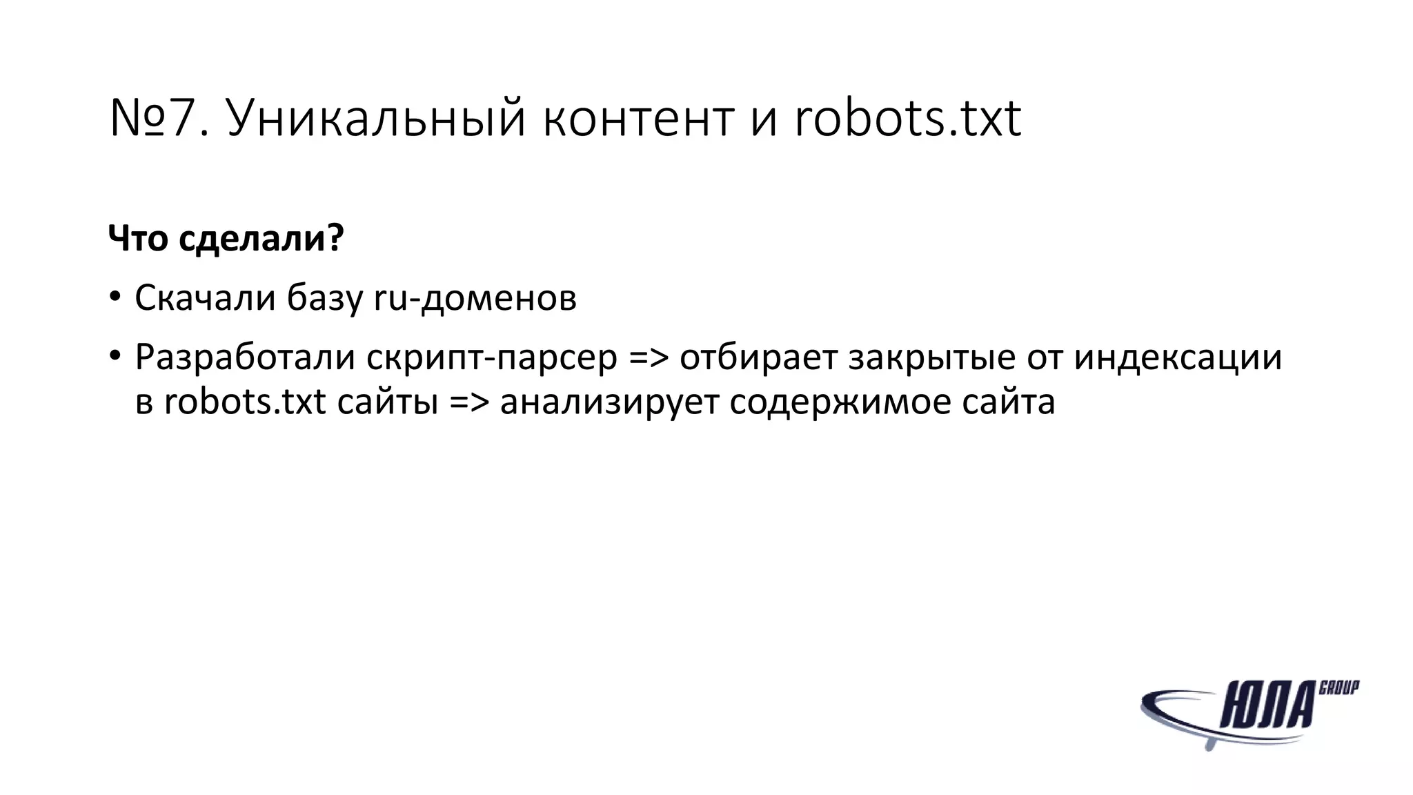 №7. Уникальный контент и robots.txt
Что сделали?
• Скачали базу ru-доменов
• Разработали скрипт-парсер => отбирает закрытые от индексации
в robots.txt сайты => анализирует содержимое сайта
 