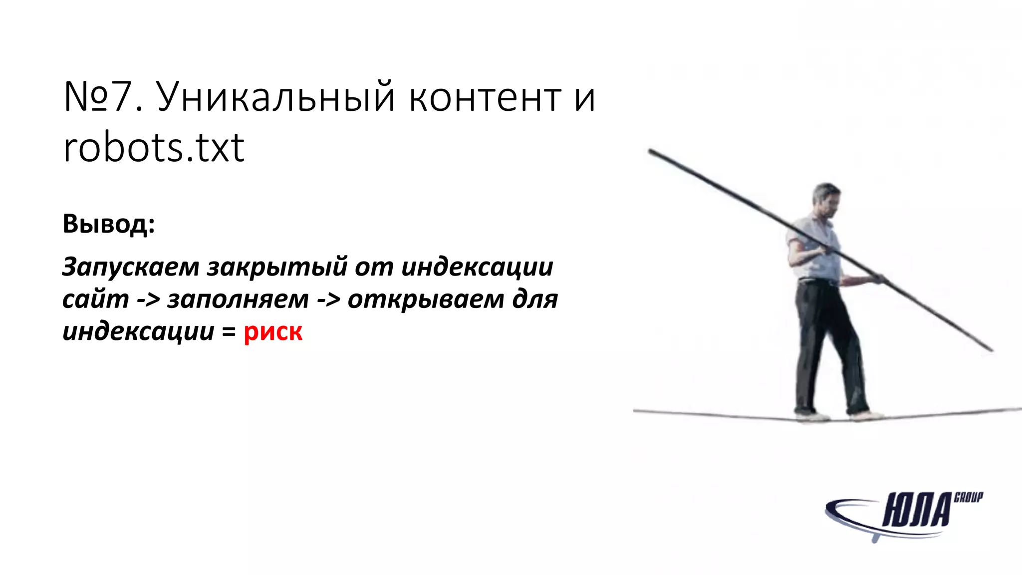 №7. Уникальный контент и
robots.txt
Вывод:
Запускаем закрытый от индексации
сайт -> заполняем -> открываем для
индексации = риск
 