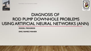 DIAGNOSIS OF
ROD PUMP DOWNHOLE PROBLEMS
USING ARTIFICIAL NEURAL NETWORKS (ANN)
MODEL PROGRESS
ENG. RAMEZ MAHER
Ramez Maher- Cairo Univrsity M.sc candidate
 