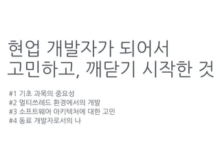 현업 개발자가 되어서
고민하고, 깨닫기 시작한 것
#1 기초 과목의 중요성
#2 멀티쓰레드 환경에서의 개발
#3 소프트웨어 아키텍처에 대한 고민
#4 동료 개발자로서의 나
 