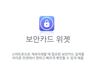 보안카드 위젯
스마트폰으로 계좌이체할 때 필요한 보안카드 입력을
아이폰 위젯에서 편하고 빠르게 확인할 수 있게 해줌
 