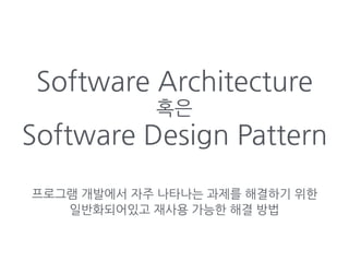 Software Architecture
혹은
Software Design Pattern
프로그램 개발에서 자주 나타나는 과제를 해결하기 위한
일반화되어있고 재사용 가능한 해결 방법
 