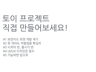 토이 프로젝트
직접 만들어보세요!
#1 보안카드 위젯 개발 계기
#2 한 개라도 차별점을 확실히
#3 시작이 반, 출시가 반
#4 UI/UX 디자인은 필수
#5 가능하면 팀으로
 