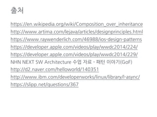 출처
https://en.wikipedia.org/wiki/Composition_over_inheritance
http://www.artima.com/lejava/articles/designprinciples.html
https://www.raywenderlich.com/46988/ios-design-patterns
https://developer.apple.com/videos/play/wwdc2014/224/
https://developer.apple.com/videos/play/wwdc2014/229/
NHN NEXT SW Architecture 수업 자료 - 패턴 이야기(GoF)
http://d2.naver.com/helloworld/140351
http://www.ibm.com/developerworks/linux/library/l-async/
https://slipp.net/questions/367
 