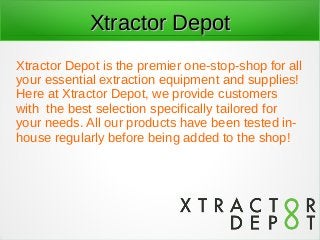Xtractor DepotXtractor Depot
Xtractor Depot is the premier one-stop-shop for all
your essential extraction equipment and supplies!
Here at Xtractor Depot, we provide customers
with the best selection specifically tailored for
your needs. All our products have been tested in-
house regularly before being added to the shop!
 