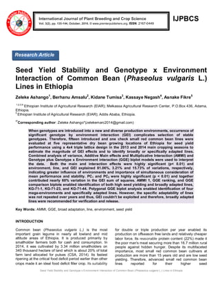 Seed Yield Stability and Genotype x Environment Interaction of Common Bean (Phaseolus vulgaris L.) Lines in Ethiopia
IJPBCS
Seed Yield Stability and Genotype x Environment
Interaction of Common Bean (Phaseolus vulgaris L.)
Lines in Ethiopia
Zeleke Ashango1
, Berhanu Amsalu2
, Kidane Tumisa3
, Kassaye Negash4
, Asnake Fikre5
1,2,3,4
Ethiopian Institute of Agricultural Research (EIAR); Melkassa Agricultural Research Center, P.O.Box 436, Adama,
Ethiopia.
5
Ethiopian Institute of Agricultural Research (EIAR); Addis Ababa, Ethiopia.
1*
Corresponding author: Zeleke Ashango*(zelekemarc2014@gmail.com)
When genotypes are introduced into a new and diverse production environments, occurrence of
significant genotype by environment interaction (GEI) complicates selection of stable
genotypes. Therefore, fifteen introduced and one check small red common bean lines were
evaluated at five representative dry bean growing locations of Ethiopia for seed yield
performance using a 4x4 triple lattice design in the 2013 and 2014 main cropping seasons to
estimate the magnitude of GEI effects and to identify broadly or specifically adapted lines.
Combined analysis of variance, Additive Main effects and Multiplicative Interaction (AMMI) and
Genotype plus Genotype x Environment interaction (GGE) biplot models were used to interpret
the data. Both the main and interaction effects were highly significant (p< 0.01) and
environment, line, and GEI explained 81.06%, 3.21% and 15.73% of variations, respectively,
indicating greater influence of environments and importance of simultaneous consideration of
mean performance and stability. PC1 and PC2 were highly significant (p < 0.01) and together
contributed nearly 60% variation in the GEI sum of squares. AMMI 1, GGE ranking, and GGE
comparison biplots enabled identification of both high seed yielding and broadly adapted lines,
KG-71-1, KG-71-23, and KG-71-44. Polygonal GGE biplot analysis enabled identification of four
mega-environments and specifically adapted lines. However, the specific adaptability of lines
was not repeated over years and thus, GEI couldn't be exploited and therefore, broadly adapted
lines were recommended for verification and release.
Key Words: AMMI, GGE, broad adaptation, line, environment, seed yield
INTRODUCTION
Common bean (Phaseolus vulgaris L.) is the most
important grain legume in nearly all lowland and mid
altitude areas of Ethiopia. It is produced primarily by
smallholder farmers both for cash and consumption. In
2014, it was cultivated by 3.34 million smallholders on
340 thousand hectare of land which is about 20% of total
farm land allocated for pulses (CSA, 2014). Its fastest
ripening at the critical food deficit period earlier than other
crops made it an ideal food deficit filler crop. Its suitability
for double or triple production per year enabled its
production on offseason free lands and relatively cheaper
labor force. Its reasonable protein content (22%) made it
the poor man's meat securing more than 16.7 million rural
people against hidden hunger. Despite its multifaceted
importance, most small red common bean cultivars at
production are more than 15 years old and are low seed
yielding. Therefore, advanced small red common bean
lines reported for their higher seed
International Journal of Plant Breeding and Crop Science
Vol. 3(2), pp. 135-144, October, 2016. © www.premierpublishers.org. ISSN: 2167-0449
Research Article
 