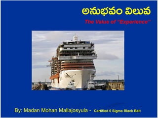 అనుభవం విలువ
The Value of “Experience”
By: Madan Mohan Mallajosyula - Certified 6 Sigma Black Belt
 