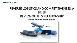 REVERSE LOGISTICS AND COMPETITIVENESS: A
BRIEF
REVIEWOF THIS RELATIONSHIP
-SUDIP MITRA PGDMABPM 53
 