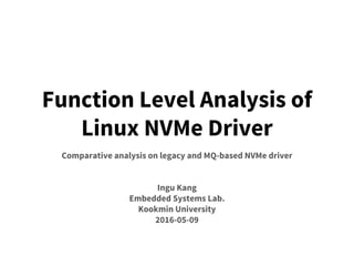 Function Level Analysis of
Linux NVMe Driver
Comparative analysis on legacy and MQ-based NVMe driver
Ingu Kang
Embedded Systems Lab.
Kookmin University
2016-05-09
 