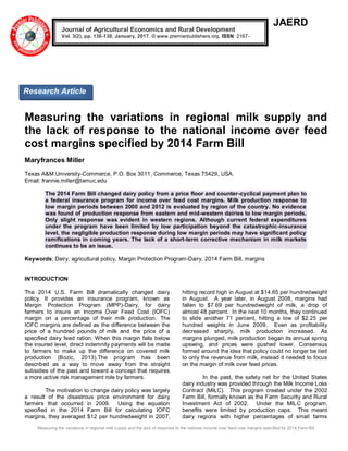 Measuring the variations in regional milk supply and the lack of response to the national income over feed cost margins specified by 2014 Farm Bill
JAERD
Measuring the variations in regional milk supply and
the lack of response to the national income over feed
cost margins specified by 2014 Farm Bill
Maryfrances Miller
Texas A&M University-Commerce, P.O. Box 3011, Commerce, Texas 75429, USA.
Email: frannie.miller@tamuc.edu
The 2014 Farm Bill changed dairy policy from a price floor and counter-cyclical payment plan to
a federal insurance program for income over feed cost margins. Milk production response to
low margin periods between 2000 and 2012 is evaluated by region of the country. No evidence
was found of production response from eastern and mid-western dairies to low margin periods.
Only slight response was evident in western regions. Although current federal expenditures
under the program have been limited by low participation beyond the catastrophic-insurance
level, the negligible production response during low margin periods may have significant policy
ramifications in coming years. The lack of a short-term corrective mechanism in milk markets
continues to be an issue.
Keywords: Dairy, agricultural policy, Margin Protection Program-Dairy, 2014 Farm Bill, margins
INTRODUCTION
The 2014 U.S. Farm Bill dramatically changed dairy
policy. It provides an insurance program, known as
Margin Protection Program (MPP)-Dairy, for dairy
farmers to insure an Income Over Feed Cost (IOFC)
margin on a percentage of their milk production. The
IOFC margins are defined as the difference between the
price of a hundred pounds of milk and the price of a
specified dairy feed ration. When this margin falls below
the insured level, direct indemnity payments will be made
to farmers to make up the difference on covered milk
production (Bozic, 2013).The program has been
described as a way to move away from the straight
subsidies of the past and toward a concept that requires
a more active risk management role by farmers.
The motivation to change dairy policy was largely
a result of the disastrous price environment for dairy
farmers that occurred in 2009. Using the equation
specified in the 2014 Farm Bill for calculating IOFC
margins, they averaged $12 per hundredweight in 2007,
hitting record high in August at $14.65 per hundredweight
in August. A year later, in August 2008, margins had
fallen to $7.69 per hundredweight of milk, a drop of
almost 48 percent. In the next 10 months, they continued
to slide another 71 percent, hitting a low of $2.25 per
hundred weights in June 2009. Even as profitability
decreased sharply, milk production increased. As
margins plunged, milk production began its annual spring
upswing, and prices were pushed lower. Consensus
formed around the idea that policy could no longer be tied
to only the revenue from milk, instead it needed to focus
on the margin of milk over feed prices.
In the past, the safety net for the United States
dairy industry was provided through the Milk Income Loss
Contract (MILC). This program created under the 2002
Farm Bill, formally known as the Farm Security and Rural
Investment Act of 2002. Under the MILC program,
benefits were limited by production caps. This meant
dairy regions with higher percentages of small farms
Journal of Agricultural Economics and Rural Development
Vol. 3(2), pp. 130-138, January, 2017. © www.premierpublishers.org, ISSN: 2167-
0477
Research Article
 