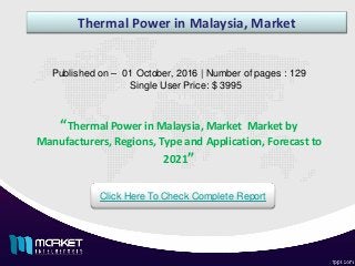 Thermal Power in Malaysia, Market
Published on – 01 October, 2016 | Number of pages : 129
Single User Price: $ 3995
Click Here To Check Complete Report
“Thermal Power in Malaysia, Market Market by
Manufacturers, Regions, Type and Application, Forecast to
2021”
 