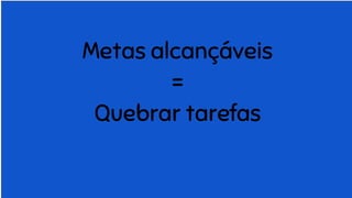 Metas alcançáveis
=
Quebrar tarefas
 