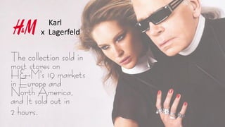 Karl
x Lagerfeld
The collection sold in
most stores on
H&M's 19 markets
in Europe and
North America,
and It sold out in
2 hours.
 