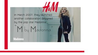 In March 2007, they launched
another collaboration designed
by the pop star Madonna.
“M by Madonna”
 