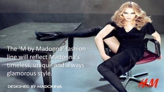The 'M by Madonna' fashion
line will reflect Madonna's
timeless, unique and always
glamorous style.
 