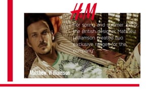 For spring and summer 2009,
the British designer Matthew
Williamson created two
exclusive ranges for the
company”
 