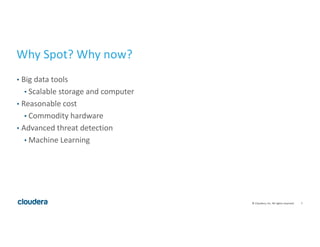 7©	Cloudera,	Inc.	All	rights	reserved.
Why	Spot?	Why	now?
• Big	data	tools
• Scalable	storage	and	computer
• Reasonable	cost
• Commodity	hardware
• Advanced	threat	detection
• Machine	Learning
 