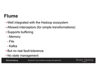 Questions? tiny.cloudera.com/app-arch-questions
Flume
▪ Well integrated with the Hadoop ecosystem
▪ Allowed interceptors (for simple transformations)
▪ Supports buffering
- Memory
- File
- Kafka
▪ But no real fault-tolerance
▪ No state management
 