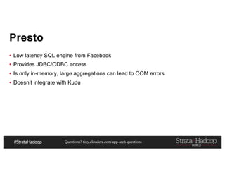 Questions? tiny.cloudera.com/app-arch-questions
Presto
▪ Low latency SQL engine from Facebook
▪ Provides JDBC/ODBC access
▪ Is only in-memory, large aggregations can lead to OOM errors
▪ Doesn’t integrate with Kudu
 