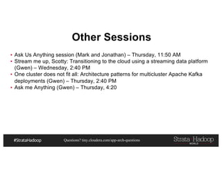 Questions? tiny.cloudera.com/app-arch-questions
Other Sessions
▪ Ask Us Anything session (Mark and Jonathan) – Thursday, 11:50 AM
▪ Stream me up, Scotty: Transitioning to the cloud using a streaming data platform
(Gwen) – Wednesday, 2:40 PM
▪ One cluster does not fit all: Architecture patterns for multicluster Apache Kafka
deployments (Gwen) – Thursday, 2:40 PM
▪ Ask me Anything (Gwen) – Thursday, 4:20
 