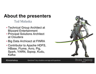 Questions? tiny.cloudera.com/app-arch-questions
About the presenters
▪ Technical Group Architect at
Blizzard Entertainment
▪ Principal Solutions Architect
at Cloudera
▪ Big Data Archicect at FINRA
▪ Contributor to Apache HDFS,
HBase, Flume, Avro, Pig,
Spark, YARN, Sqoop, Kudu,
Kafka
Ted Malaska
 