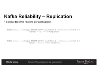 Questions? tiny.cloudera.com/app-arch-questions
Kafka Reliability – Replication
▪ So how does this relate to our application?
kafka-topics --zookeeper ZKHOST:ZKPORT –partition 2 --replication-factor 3 
--create --topic taxi-trip-input
kafka-topics --zookeeper ZKHOST:ZKPORT –partition 2 --replication-factor 1 
--create –topic customer-sentiment
 