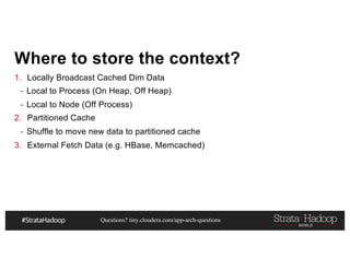 Questions? tiny.cloudera.com/app-arch-questions
Where to store the context?
1. Locally Broadcast Cached Dim Data
- Local to Process (On Heap, Off Heap)
- Local to Node (Off Process)
2. Partitioned Cache
- Shuffle to move new data to partitioned cache
3. External Fetch Data (e.g. HBase, Memcached)
 