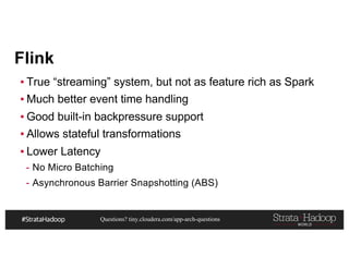 Questions? tiny.cloudera.com/app-arch-questions
Flink
▪ True “streaming” system, but not as feature rich as Spark
▪ Much better event time handling
▪ Good built-in backpressure support
▪ Allows stateful transformations
▪ Lower Latency
- No Micro Batching
- Asynchronous Barrier Snapshotting (ABS)
 