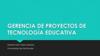 GERENCIA DE PROYECTOS DE
TECNOLOGÍA EDUCATIVA
Deyber Solin Saenz Quitian
Universidad de Santander
 