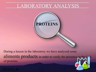 LABORATORY ANALYSIS
PROTEINS
During a lesson in the laboratory we have analyzed some
aliments products in order to verify the presence or the lack
of proteins.
ISISS G.B.
 