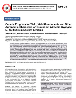 Genetic Progress for Yield, Yield Components and Other Agronomic Characters of Groundnut (Arachis Hypogea L.) Cultivars in Eastern Ethiopia
IJPBCS
Genetic Progress for Yield, Yield Components and Other
Agronomic Characters of Groundnut (Arachis Hypogea
L.) Cultivars in Eastern Ethiopia
Zekeria Yusuf*1, Habtamu Zeleke2, Wassu Mohammed2, Shimelis Hussein3, Arno Hugo4
1Biology Department, Haramaya University, Dire Dawa, Ethiopia.
2School of Plant Science, Haramaya University, Dire Dawa, Ethiopia.
3Department of Crop Science, University of Kwazulu-Natal, Durban, Republic of South Africa.
4Department of Food Science, University of Free State, Bloemfontein, Republic of South Africa.
Genetic progress has brought about increase in yield potential per se for almost all production areas
around the world. The present study examines the relationship of groundnut yield with year of release,
yield components and other agro-morphological traits using aggregative data from 1976 to 2012 to
calculate genetic gain in groundnut grain yield across four locations in Eastern Ethiopia. The direct
method, that compares cultivars with their year of release, was used. The relative gain for groundnut
grain yield was 1.08% since 1976. A deeper understanding of these issues facilitates the identification of
specific yield-limiting factors that can be used for future breeding strategies. Grain yield, 100 seed weight,
plant height and harvest index were significantly correlated with year of release for tested locations,
emphasizing the most promising traits for groundnut breeders in the past. These traits were also
responsible for the significant genetic progress in groundnut yield in Ethiopia since 1976. Further
improvement in the yield potential of groundnut will have to involve increase in other traits, like pod weight
per plant, seed weight per plant, that have shown significant positive correlation with grain yield.
Key words: relative genetic gain, genetic progress, grain yield, groundnut
INTRODUCTION
Documentation of the contribution of plant breeding to a
given crop yield improvement and evaluation of the past
gains are useful for identifying areas with potential for
planning a future breeding program (Waddington et al.,
1986). Evans (1993) advocated that an understanding of
changes produced by crop breeding on grain yield and
its determinants were important to evaluate the efficiency
of past improvement work on the advances in genetic
yield potential, and to define future selection criteria to
facilitate further progress. Genotype, environment and
management interact to determine the yield of a crop.
However, no method of estimating long-term
improvement progress can completely separate genetic
effects per se and their interaction effect. Nevertheless,
evaluation of popular cultivars from different years in
common environments is the most comprehensive and
direct method that have been used to estimate progress
in yield improvement (Lange and Federizzi, 2009).
Besides quantifying the progress obtained in a certain
period, the genetic gain analysis also enables
aggregation of other information such as comparison of
the gains obtained with the use of different breeding
strategies or in different environments (Specht and
Williams, 1984).
*Corresponding Author: Zekeria Yusuf, Biology Department,
Haramaya University, Dire Dawa, Ethiopia. Email Address:
zakoyusuf@yahoo.com
Co-authors: wubeno@yahoo.com (H. Zeleke),
wasmoha@yahoo.com (W. Mohammed),
shimelish@ukzn.ac.za (S. Hussein), HugoA@ufs.ac.za (A.
Hugo)
International Journal of Plant Breeding and Crop Science
Vol. 4(2), pp. 237-242, July, 2017. © www.premierpublishers.org. ISSN: 2167-0449
Research Article
 
