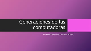 Generaciones de las
computadoras
ESTEFANY NELSI VILLANUEVA ROSAS
 