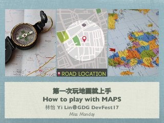 第⼀一次玩地圖就上⼿手
How to play with MAPS
林林怡 Yi Lin＠GDG DevFest17
Miss Monday
 