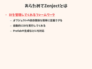あらためてZenjectとは
• DIを管理してくれるフレームワーク
– オブジェクトの依存関係を簡単に定義できる
– 自動的にDIを実行してくれる
– Prefabの生成などにも対応
 