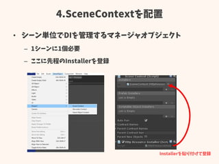 4.SceneContextを配置
• シーン単位でDIを管理するマネージャオブジェクト
– 1シーンに1個必要
– ここに先程のInstallerを登録
Installerを貼り付けて登録
 