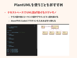 PlantUMLを使うことをおすすめ
• テキストベースでUML図が描けるスグレモノ
– クラス図の他にシーケンス図やアクティビティ図も描ける
– AtomやVS Codeにプラグインを入れればすぐ使える
 