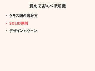 覚えておくべき知識
• クラス図の読み方
• SOLID原則
• デザインパターン
 