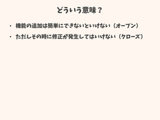 どういう意味？
• 機能の追加は簡単にできないといけない（オープン）
• ただしその時に修正が発生してはいけない（クローズ）
 