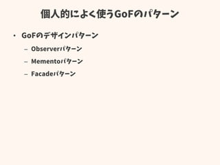 個人的によく使うGoFのパターン
• GoFのデザインパターン
– Observerパターン
– Mementoパターン
– Facadeパターン
 