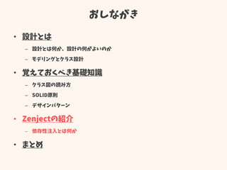 おしながき
• 設計とは
– 設計とは何か、設計の何がよいのか
– モデリングとクラス設計
• 覚えておくべき基礎知識
– クラス図の読み方
– SOLID原則
– デザインパターン
• Zenjectの紹介
– 依存性注入とは何か
• まとめ
 