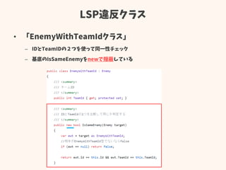 LSP違反クラス
• 「EnemyWithTeamIdクラス」
– IDとTeamIDの２つを使って同一性チェック
– 基底のIsSameEnemyをnewで隠蔽している
 