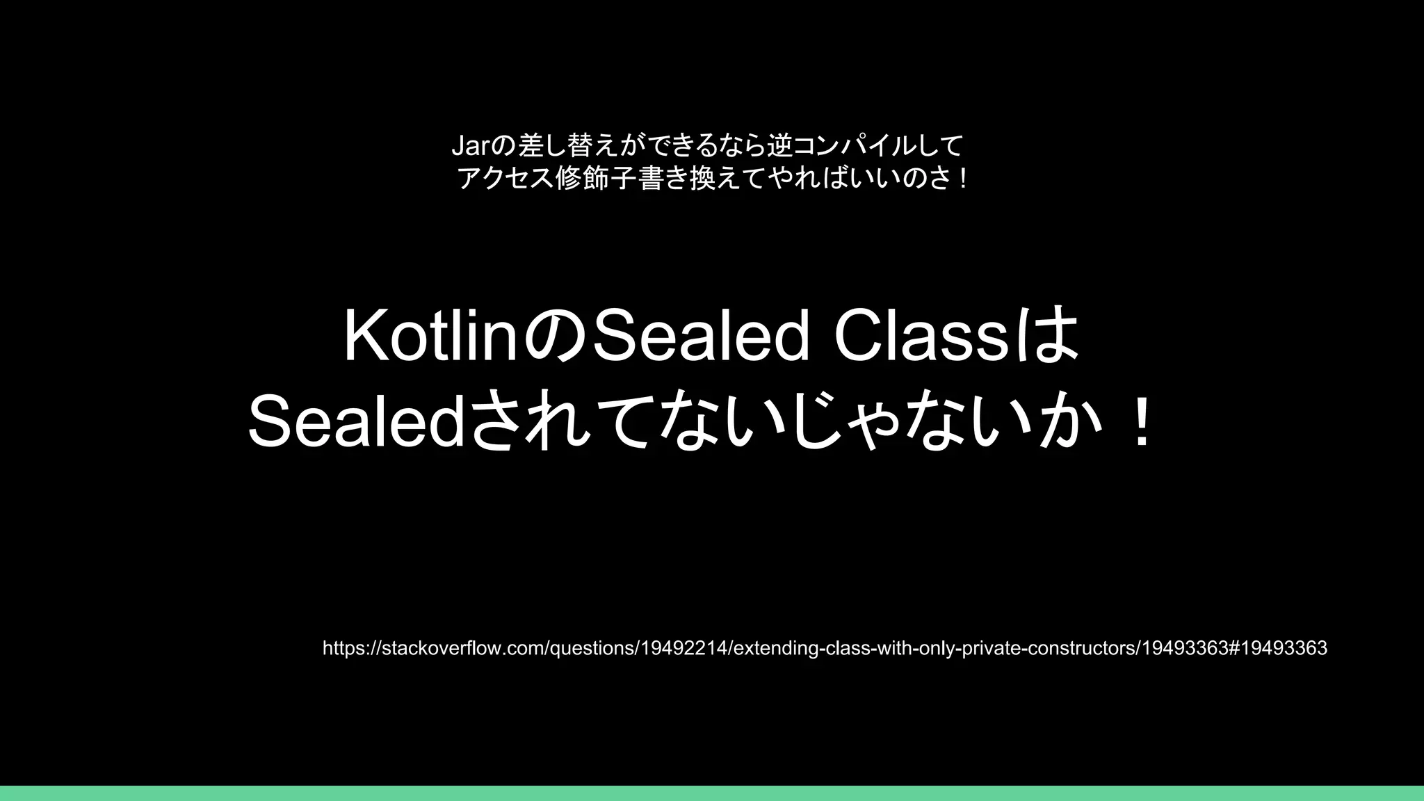 Jarの差し替えができるなら逆コンパイルして
アクセス修飾子書き換えてやればいいのさ !
KotlinのSealed Classは
Sealedされてないじゃないか！
https://stackoverflow.com/questions/19492214/extending-class-with-only-private-constructors/19493363#19493363
 