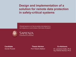 Candidate
Davide Piccardi
Thesis Advisor
Prof. Roberto Baldoni Dr. Leonardo Aniello, Ph.D
Ing. Antonio Ascrizzi, Ph.D
Co-Advisors
Design and implementation of a
solution for remote data protection
in safety-critical systems
 
