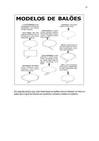 14
Em seguida propus que Julia observasse os balões acima e fizesse um risco no
balão que é igual da historia em quadrinho cortada e colada no caderno:
 
