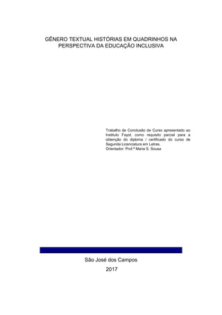 GÊNERO TEXTUAL HISTÓRIAS EM QUADRINHOS NA
PERSPECTIVA DA EDUCAÇÃO INCLUSIVA
Trabalho de Conclusão de Curso apresentado ao
Instituto Fayol, como requisito parcial para a
obtenção do diploma / certificado do curso de
Segunda Licenciatura em Letras.
Orientador: Prof.ª Maria S. Sousa
_________________________________________________
São José dos Campos
2017
 