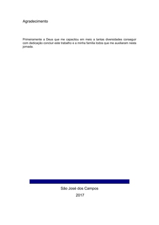 Agradecimento
Primeiramente a Deus que me capacitou em meio a tantas diversidades conseguir
com dedicação concluir este trabalho e a minha família todos que me auxiliaram nesta
jornada.
________________________________________________
São José dos Campos
2017
 