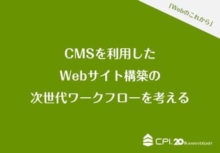 CMSを利用した
Webサイト構築の
次世代ワークフローを考える
 