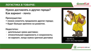 ЛОГИСТИКА В ТОВАРКЕ:
Нужно доставлять в другие города?
Как вариант - почта
Преимущества:
+ можно охватить продажами другие города;
+ будет больше времени на развитие.
Недостатки:
- длительные сроки доставки;
- относительная надежность и сохранность;
- не вариант, когда нужна срочная доставка
 