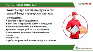 ЛОГИСТИКА В ТОВАРКЕ:
Нужно быстро доставить груз в черте
города? Тогда - курьерская доставка
Преимущества:
+ быстрая и срочная доставка
+ доставка в нерабочее время и выходные
+ дополнительные опции: инкассация,
хранение товара, работа с поставщиком
+ отлаженная надежность и выполнение
сроков
Недостатки:
- работа в рамках больших городов и области
 